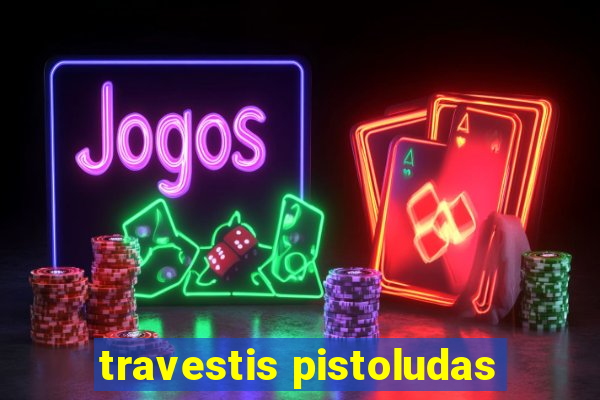 travestis pistoludas